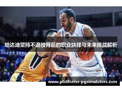 哈达迪坚持不退役背后的职业抉择与未来挑战解析