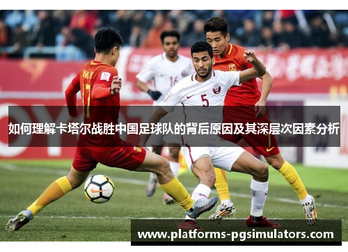 如何理解卡塔尔战胜中国足球队的背后原因及其深层次因素分析