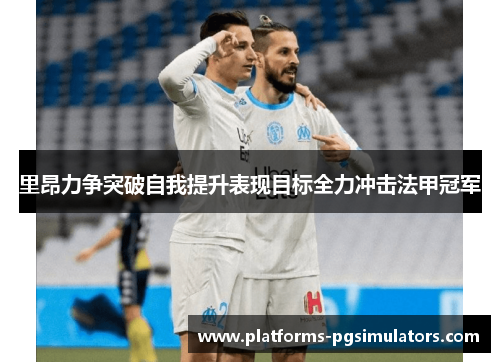 里昂力争突破自我提升表现目标全力冲击法甲冠军