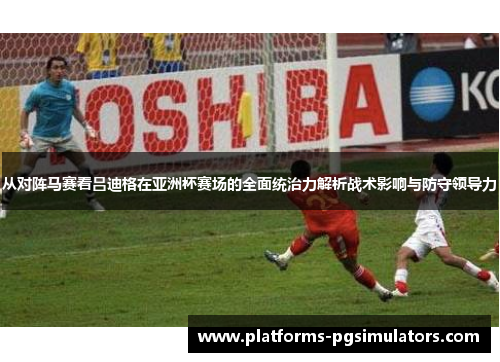 从对阵马赛看吕迪格在亚洲杯赛场的全面统治力解析战术影响与防守领导力 从对阵马赛看吕迪格在亚洲杯赛场的全面统治力解析战术影响与防守领导力